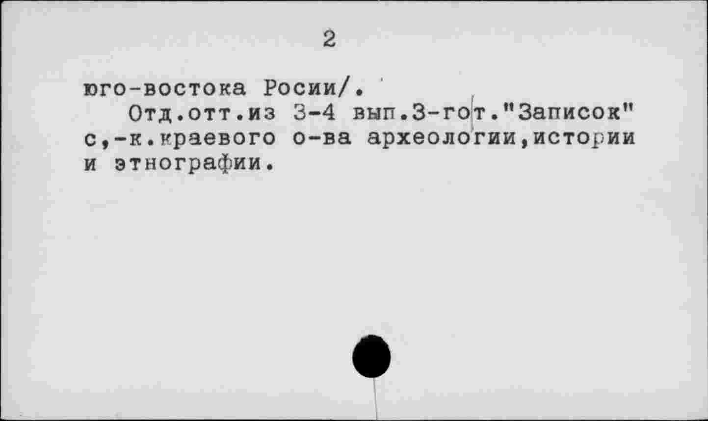 ﻿2
юго-востока Росии/.
Отд.отт.из 3-4 вып.3-гот."Записок" с,-к.краевого о-ва археологии,истории и этнографии.